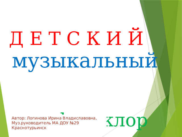  музыкальный Д Е Т С К И Й  фольклор Автор: Логинова Ирина Владиславовна, Муз.руководитель МА ДОУ №29 Краснотурьинск 