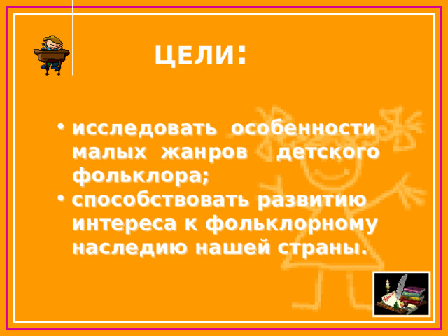 ЦЕЛИ : исследовать особенности малых жанров детского фольклора; способствовать развитию интереса к фольклорному наследию нашей страны. исследовать особенности малых жанров детского фольклора; способствовать развитию интереса к фольклорному наследию нашей страны. 