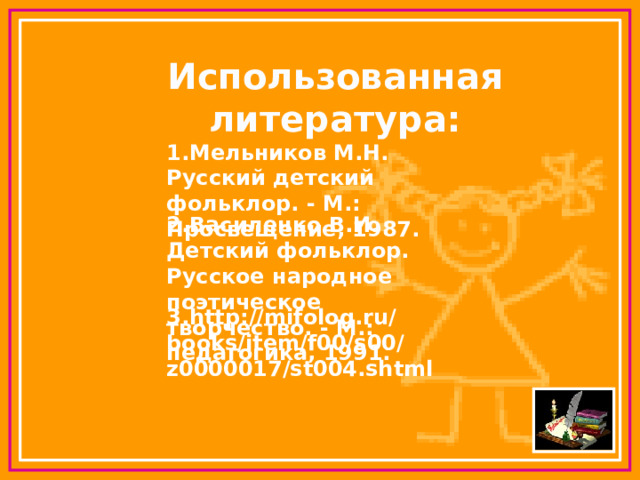 Использованная литература: 1.Мельников М.Н. Русский детский фольклор. - М.: Просвещение, 1987.  2.Василенко В.И. Детский фольклор. Русское народное поэтическое творчество. - М.: педагогика, 1991. 3.http://mifolog.ru/books/item/f00/s00/z0000017/st004.shtml 