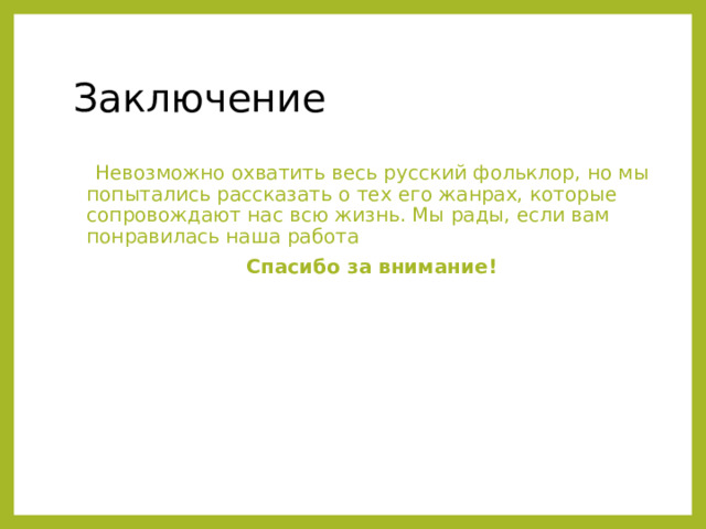 Заключение  Невозможно охватить весь русский фольклор, но мы попытались рассказать о тех его жанрах, которые сопровождают нас всю жизнь. Мы рады, если вам понравилась наша работа  Спасибо за внимание! 
