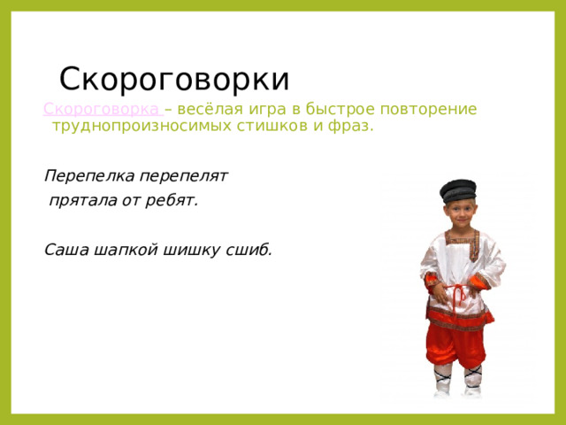 Скороговорки Скороговорка – весёлая игра в быстрое повторение труднопроизносимых стишков и фраз. Перепелка перепелят  прятала от ребят.  Саша шапкой шишку сшиб. 