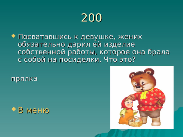 200 Посватавшись к девушке, жених обязательно дарил ей изделие собственной работы, которое она брала с собой на посиделки. Что это?  прялка В меню 