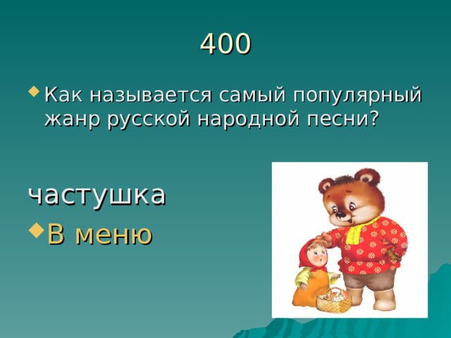400 Как называется самый популярный жанр русской народной песни?  частушка В меню 