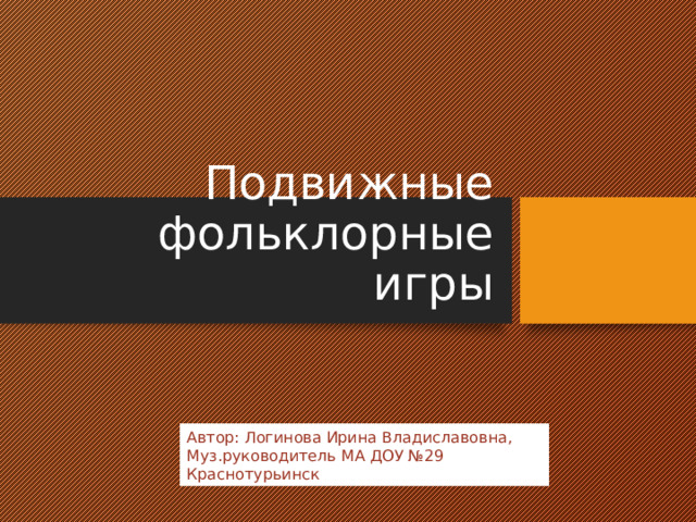 Подвижные фольклорные игры Автор: Логинова Ирина Владиславовна, Муз.руководитель МА ДОУ №29 Краснотурьинск 