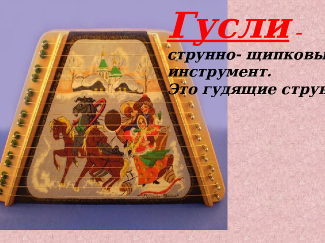 Гусли – струнно- щипковый инструмент. Это гудящие струны! 