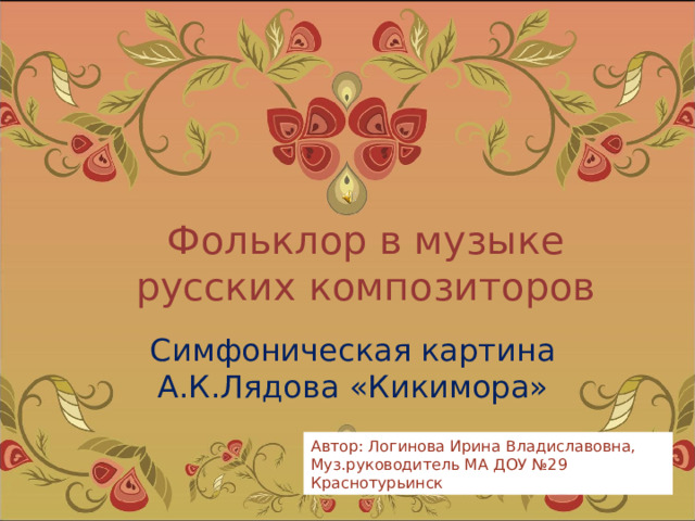 Фольклор в музыке русских композиторов Симфоническая картина А.К.Лядова «Кикимора» Автор: Логинова Ирина Владиславовна, Муз.руководитель МА ДОУ №29 Краснотурьинск 