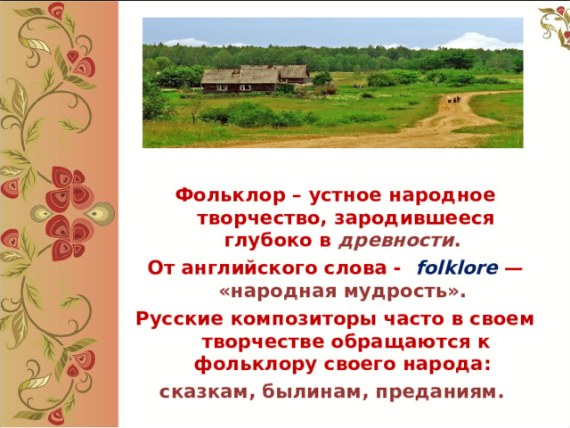 Фольклор – устное народное творчество, зародившееся глубоко в древности . От английского слова -   folklore  — «народная мудрость». Русские композиторы часто в своем творчестве обращаются к фольклору своего народа: сказкам, былинам, преданиям.  