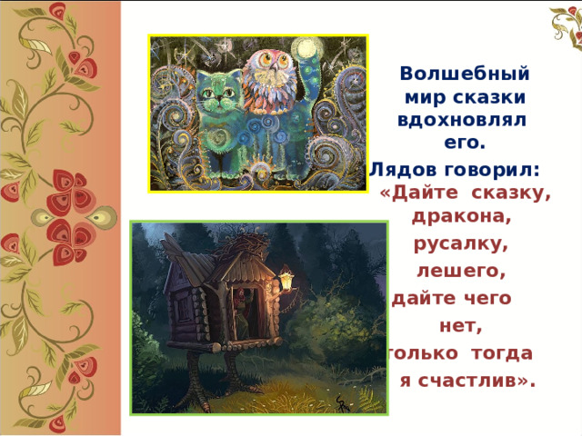  Волшебный мир сказки вдохновлял  его. Лядов говорил: «Дайте  сказку, дракона,  русалку,  лешего, дайте чего  нет,  только  тогда  я счастлив».  