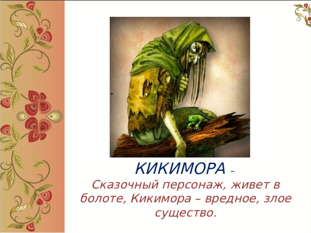   КИКИМОРА –  Сказочный персонаж, живет в болоте, Кикимора – вредное, злое существо. 