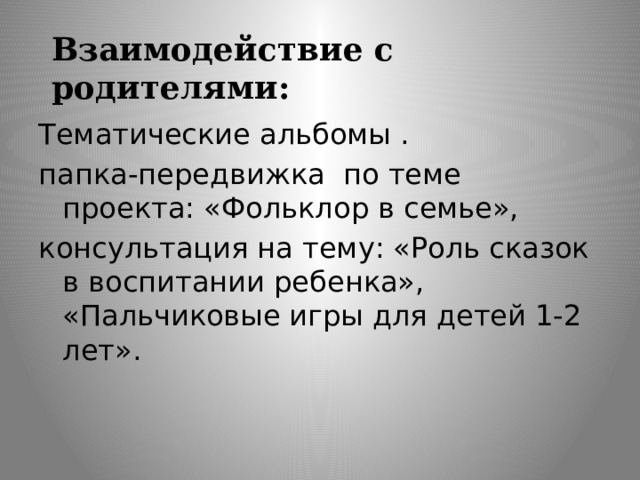 Взаимодействие с родителями: Тематические альбомы . папка-передвижка по теме проекта: «Фольклор в семье», консультация на тему: «Роль сказок в воспитании ребенка», «Пальчиковые игры для детей 1-2 лет». 