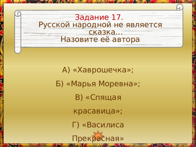 Задание 17. Русской народной не является сказка… Назовите её автора А) «Хаврошечка»; Б) «Марья Моревна»; В) «Спящая красавица»; Г) «Василиса Прекрасная» 