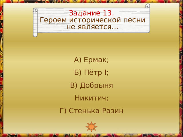 Задание 13. Героем исторической песни не является… А) Ермак; Б) Пётр I; В) Добрыня Никитич; Г) Стенька Разин 