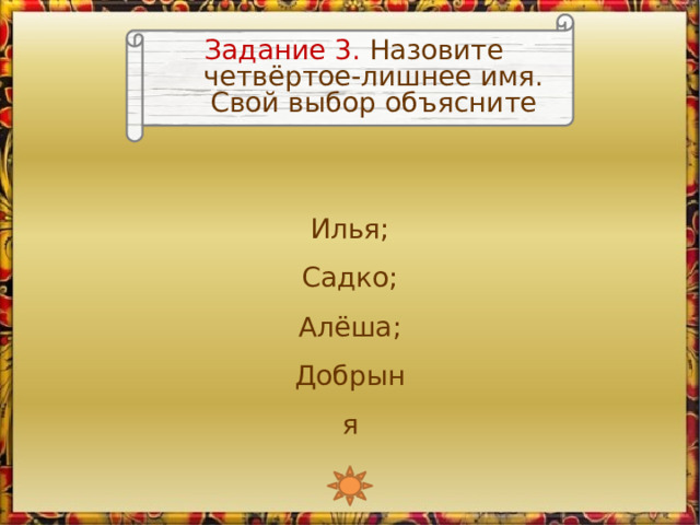 Задание 3. Назовите четвёртое-лишнее имя. Свой выбор объясните Илья; Садко; Алёша; Добрыня 