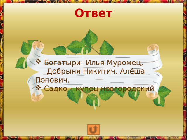 Ответ  Богатыри: Илья Муромец,  Добрыня Никитич, Алёша Попович.  Садко – купец новгородский  