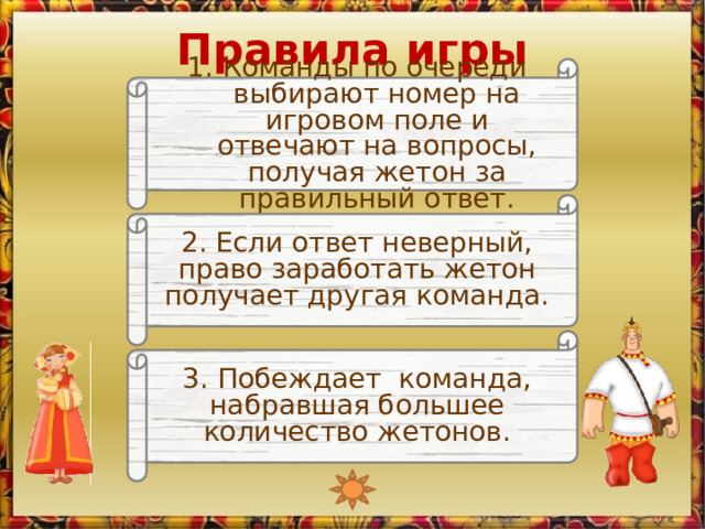 Правила игры 1. Команды по очереди выбирают номер на игровом поле и отвечают на вопросы, получая жетон за правильный ответ. 2. Если ответ неверный, право заработать жетон получает другая команда. 3. Побеждает команда, набравшая большее количество жетонов. Изображение Алёши является триггером, запускающим анимацию 2 