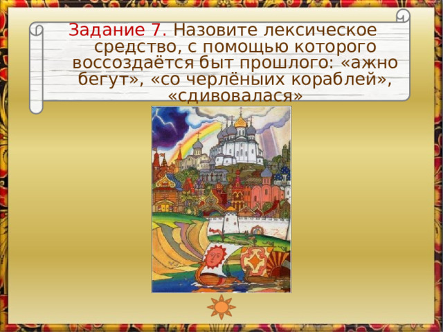 Задание 7. Назовите лексическое средство, с помощью которого воссоздаётся быт прошлого: «ажно бегут», «со черлёныих кораблей», «сдивовалася» 