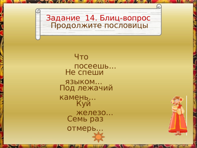 Задание 14. Блиц-вопрос Продолжите пословицы Что посеешь… Не спеши языком… Под лежачий камень… Изображение Любавы является триггером, запускающим анимацию Куй железо… Семь раз отмерь…  