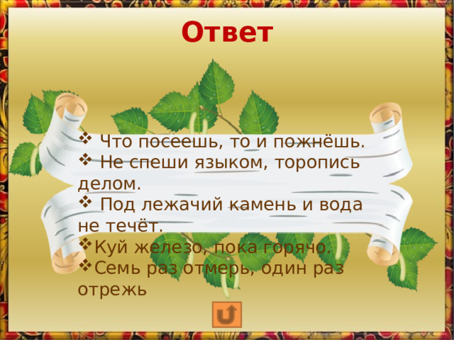 Ответ  Что посеешь, то и пожнёшь.  Не спеши языком, торопись делом.  Под лежачий камень и вода не течёт. Куй железо, пока горячо. Семь раз отмерь, один раз отрежь 