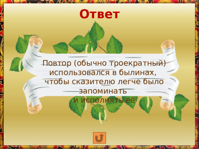 Ответ Повтор (обычно троекратный) использовался в былинах, чтобы сказителю легче было запоминать и исполнять её 
