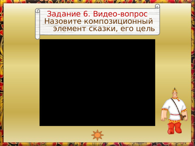 Задание 6. Видео-вопрос Назовите композиционный элемент сказки, его цель Изображение Алёши является триггером, запускающим видео  