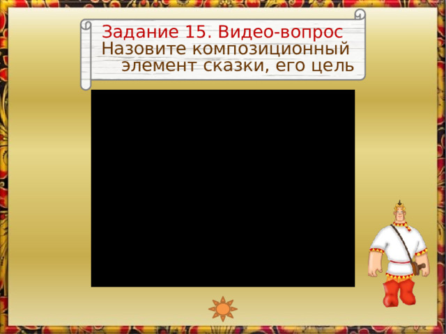 Задание 15. Видео-вопрос Назовите композиционный элемент сказки, его цель Изображение Алёши является триггером, запускающим видео  