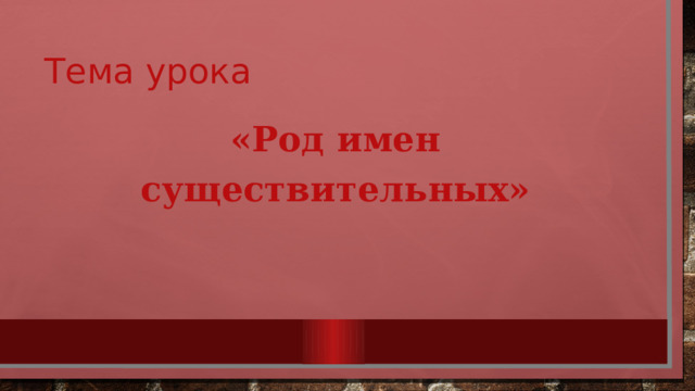 Тема урока «Род имен существительных» 