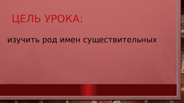 Цель урока: изучить род имен существительных 