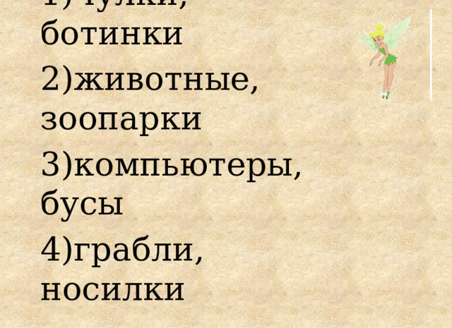 1)чулки, ботинки 2)животные, зоопарки 3)компьютеры, бусы 4)грабли, носилки 