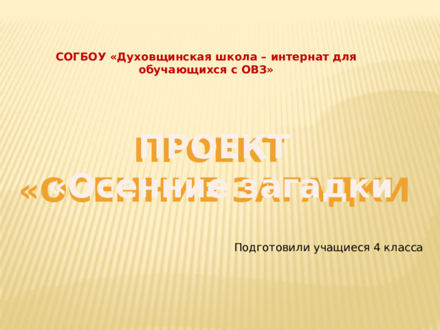 СОГБОУ «Духовщинская школа – интернат для обучающихся с ОВЗ» ПРОЕКТ «Осенние загадки ПРОЕКТ «Осенние загадки Подготовили учащиеся 4 класса 