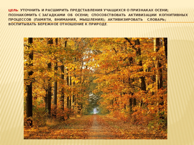 Цель : уточнить и расширить представления учащихся о признаках осени; познакомить с загадками об осени; способствовать активизации когнитивных процессов (памяти, внимания, мышления); активизировать словарь; воспитывать бережное отношение к природе .   