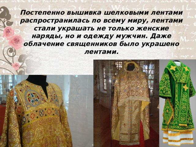 Постепенно вышивка шелковыми лентами распространилась по всему миру, лентами стали украшать не только женские наряды, но и одежду мужчин. Даже облачение священников было украшено лентами.  