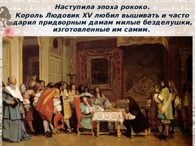  Наступила эпоха рококо.  Король Людовик XV любил вышивать и часто дарил придворным дамам милые безделушки, изготовленные им самим. 