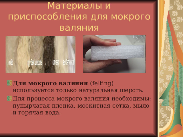 Материалы и приспособления для мокрого валяния Для мокрого валяния (felting) используется только натуральная шерсть. Для процесса мокрого валяния необходимы: пупырчатая пленка, москитная сетка, мыло и горячая вода. 
