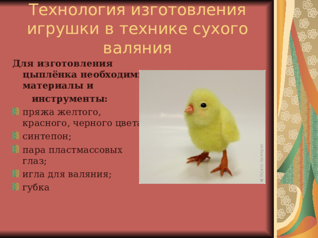 Технология изготовления игрушки в технике сухого валяния Для изготовления цыплёнка необходимы материалы и  инструменты: пряжа желтого, красного, черного цвета; синтепон; пара пластмассовых глаз; игла для валяния; губка 