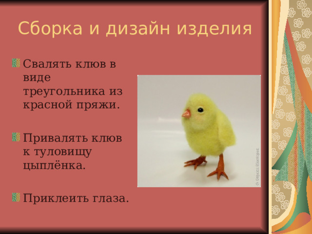 Свалять клюв в виде треугольника из красной пряжи. Привалять клюв к туловищу цыплёнка.  Приклеить глаза.  