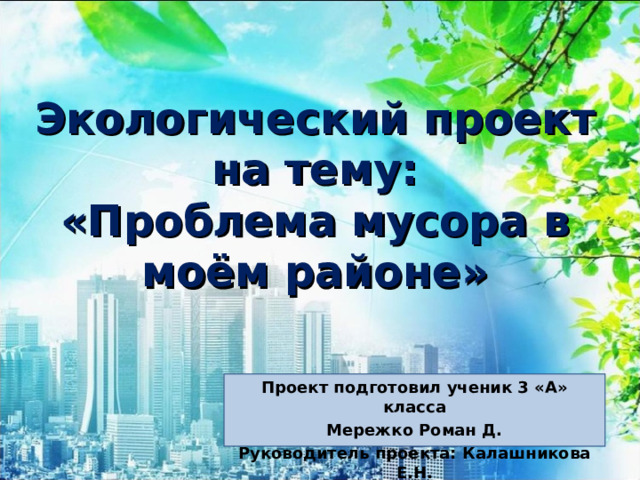 Экологический проект на тему:  «Проблема мусора в моём районе» Проект подготовил ученик 3 «А» класса Мережко Роман Д. Руководитель проекта: Калашникова Е.Н. 