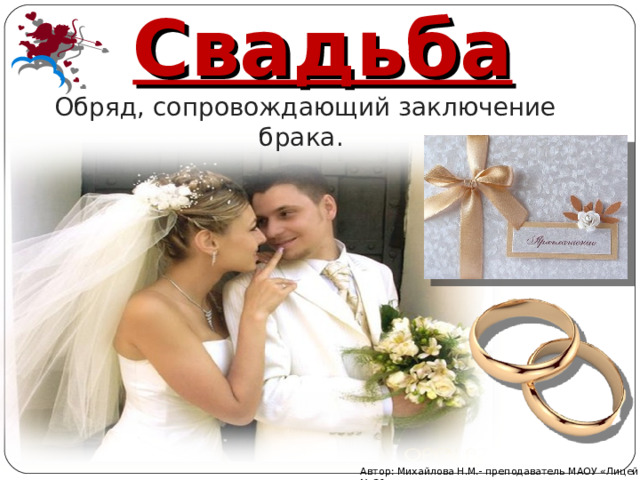 Свадьба   Обряд, сопровождающий заключение брака. Автор: Михайлова Н.М.- преподаватель МАОУ «Лицей № 21» 