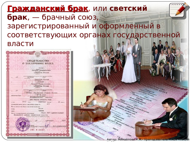 Гражданский брак , или  светский брак , — брачный союз, зарегистрированный и оформленный в соответствующих органах государственной власти  Автор: Михайлова Н.М.- преподаватель МАОУ «Лицей № 21» 