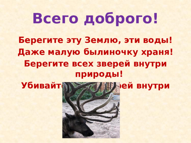 Всего доброго! Берегите эту Землю, эти воды! Даже малую былиночку храня! Берегите всех зверей внутри природы! Убивайте лишь зверей внутри себя! 