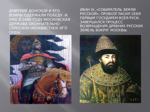 Иван III, «собиратель земли русской», провозгласил себя первым государем всея Руси, завершался процесс возвращения древних русских земель вокруг Москвы. Дмитрий Донской и его воины одержали победу. И уже в 1480 году Московская держава окончательно сбросила ненавистное иго Орды. 