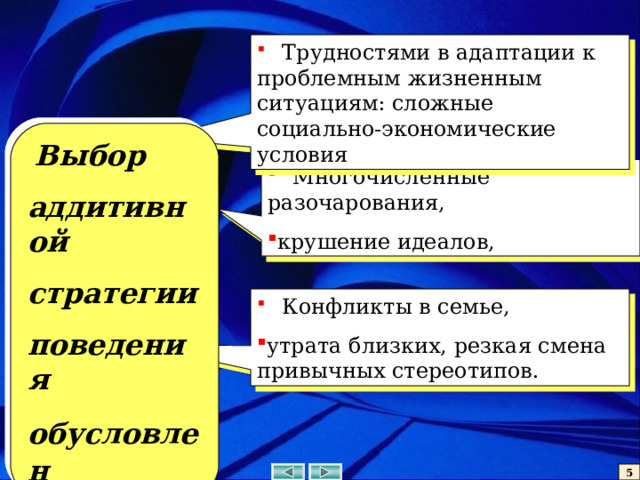 Трудностями в адаптации к проблемным жизненным ситуациям: сложные социально-экономические условия  Выбор аддитивной стратегии поведения обусловлен   Многочисленные разочарования, крушение идеалов,  Конфликты в семье, утрата близких, резкая смена привычных стереотипов. 5 