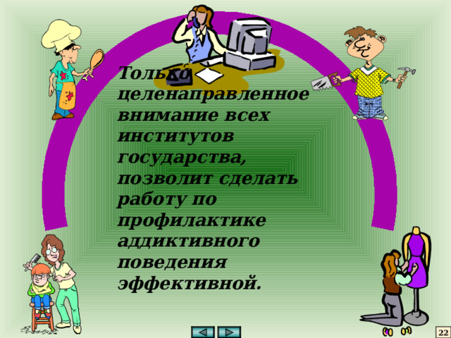 Только целенаправленное внимание всех институтов государства, позволит сделать работу по профилактике аддиктивного поведения эффективной. 22 