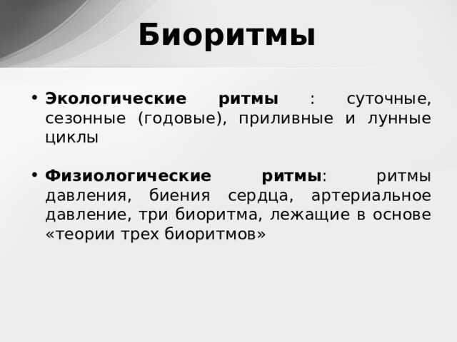 Биоритмы Экологические ритмы : суточные, сезонные (годовые), приливные и лунные циклы  Физиологические ритмы : ритмы давления, биения сердца, артериальное давление, три биоритма, лежащие в основе «теории трех биоритмов»  