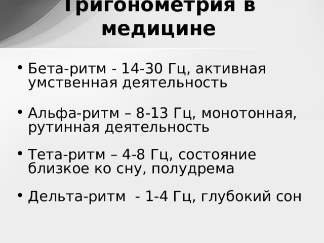Тригонометрия в медицине Бета-ритм - 14-30 Гц, активная умственная деятельность  Альфа-ритм – 8-13 Гц, монотонная, рутинная деятельность Тета-ритм – 4-8 Гц, состояние близкое ко сну, полудрема Дельта-ритм - 1-4 Гц, глубокий сон 