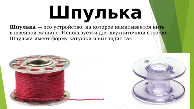 Шпулька Шпулька  — это устройство, на которое наматывается нить в швейной машине. Используется для двухниточной строчки. Шпулька имеет форму катушки и выглядит так: 
