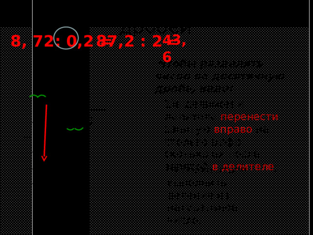 Деление десятичных дробей 8 , 72 : 0 ,2  =  87 , 2 : 2 = 43 , 6  Чтобы разделить число на  десятичную дробь, надо:  87 , 2  2 1)в делимом и делителе перенести запятую вправо на столько цифр, сколько их после запятой в делителе ; 8 4 , 6 3 7 6 1  2 2) после этого выполнить деление на натуральное число. 1  2 0 