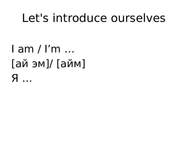 Let's introduce ourselves I am / I’m … [ай эм]/ [айм] Я … 
