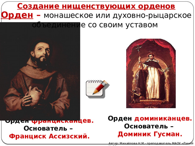 Создание нищенствующих орденов Орден – монашеское или духовно-рыцарское объединение со своим уставом Орден доминиканцев. Основатель – Доминик Гусман. Орден францисканцев. Основатель – Франциск Ассизский. Автор: Михайлова Н.М.- преподаватель МАОУ «Лицей № 21» 