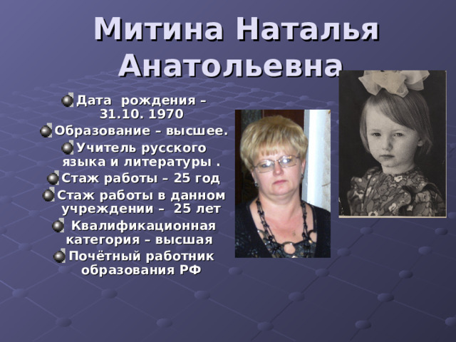  Митина Наталья Анатольевна Дата рождения – 31.10. 1970 Образование – высшее. Учитель русского языка и литературы . Стаж работы – 25 год Стаж работы в данном учреждении – 25 лет  Квалификационная категория – высшая Почётный работник образования РФ 