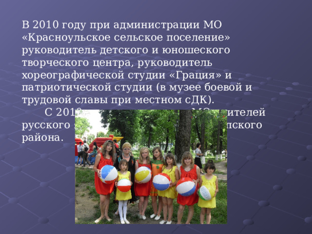 В 2010 году при администрации МО «Красноульское сельское поселение» руководитель детского и юношеского творческого центра, руководитель хореографической студии «Грация» и патриотической студии (в музее боевой и трудовой славы при местном сДК).  С 2010 года руковадитель МО учителей русского языка и литературы Майкопского района. 